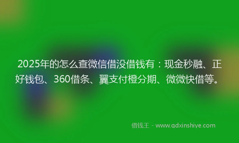 2025年的怎么查微信借没借钱有：现金秒融、正好钱包、360借条、翼支付橙分期、微微快借等。