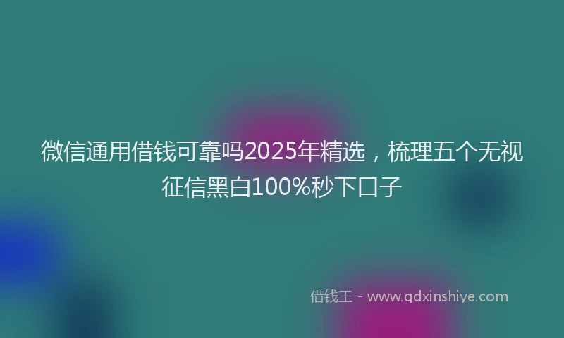 微信通用借钱可靠吗2025年精选，梳理五个无视征信黑白100%秒下口子