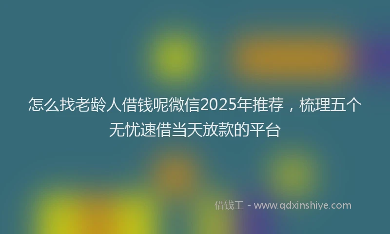 怎么找老龄人借钱呢微信2025年推荐，梳理五个无忧速借当天放款的平台