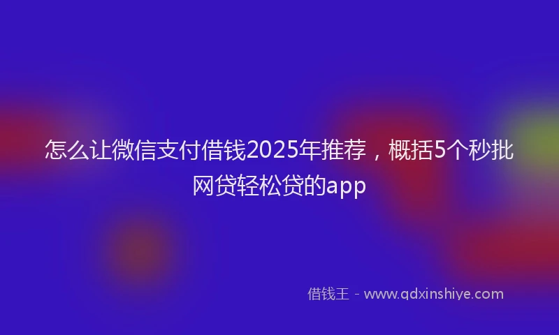 怎么让微信支付借钱2025年推荐，概括5个秒批网贷轻松贷的app