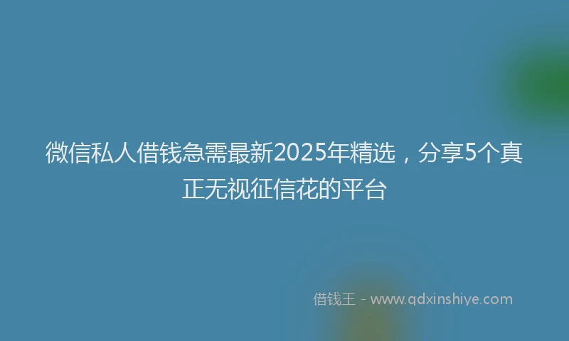微信私人借钱急需最新2025年精选，分享5个真正无视征信花的平台