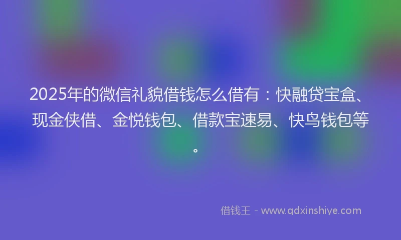 2025年的微信礼貌借钱怎么借有：快融贷宝盒、现金侠借、金悦钱包、借款宝速易、快鸟钱包等。
