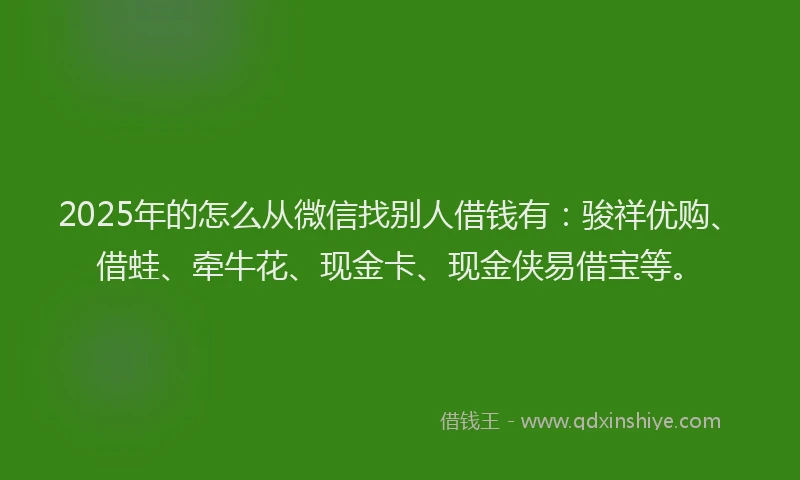 2025年的怎么从微信找别人借钱有：骏祥优购、借蛙、牵牛花、现金卡、现金侠易借宝等。