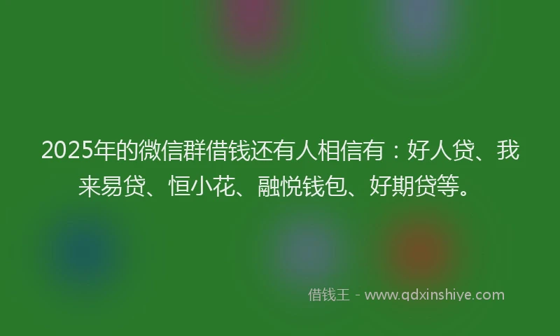 2025年的微信群借钱还有人相信有：好人贷、我来易贷、恒小花、融悦钱包、好期贷等。