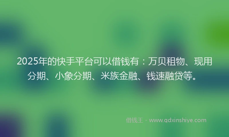 2025年的快手平台可以借钱有：万贝租物、现用分期、小象分期、米族金融、钱速融贷等。