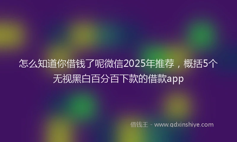怎么知道你借钱了呢微信2025年推荐，概括5个无视黑白百分百下款的借款app