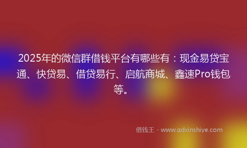 2025年的微信群借钱平台有哪些有：现金易贷宝通、快贷易、借贷易行、启航商城、鑫速Pro钱包等。