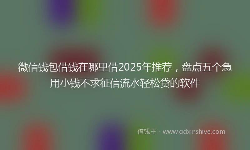 微信钱包借钱在哪里借2025年推荐，盘点五个急用小钱不求征信流水轻松贷的软件