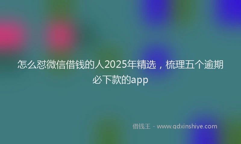 怎么怼微信借钱的人2025年精选，梳理五个逾期必下款的app