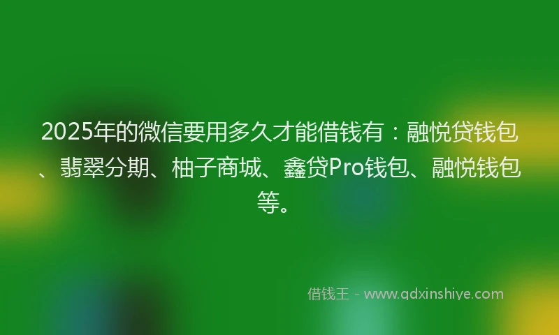 2025年的微信要用多久才能借钱有：融悦贷钱包、翡翠分期、柚子商城、鑫贷Pro钱包、融悦钱包等。