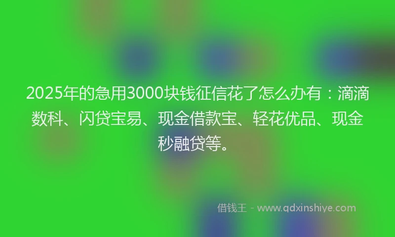 2025年的急用3000块钱征信花了怎么办有：滴滴数科、闪贷宝易、现金借款宝、轻花优品、现金秒融贷等。