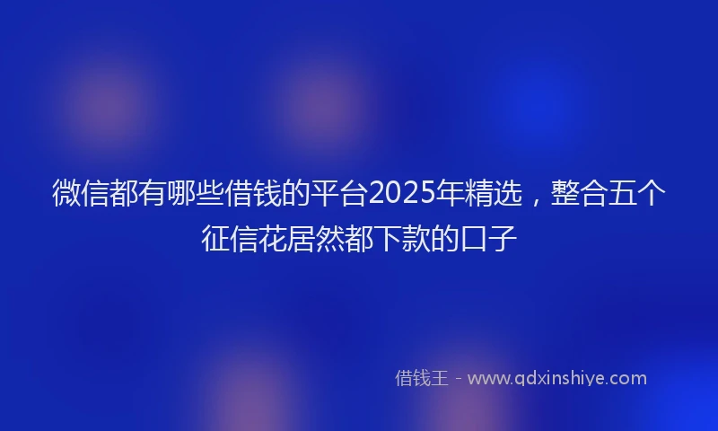 微信都有哪些借钱的平台2025年精选，整合五个征信花居然都下款的口子