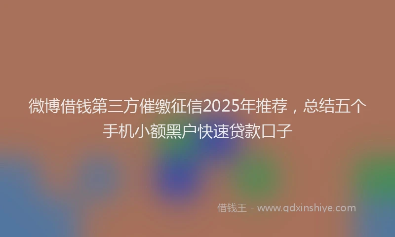 微博借钱第三方催缴征信2025年推荐，总结五个手机小额黑户快速贷款口子