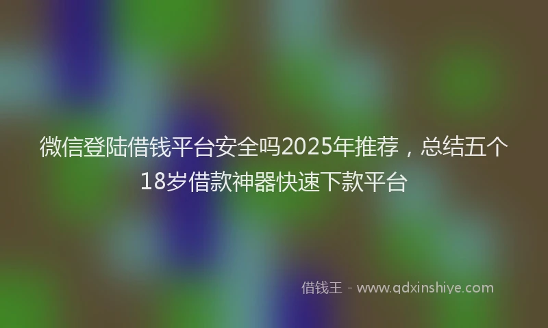 微信登陆借钱平台安全吗2025年推荐，总结五个18岁借款神器快速下款平台