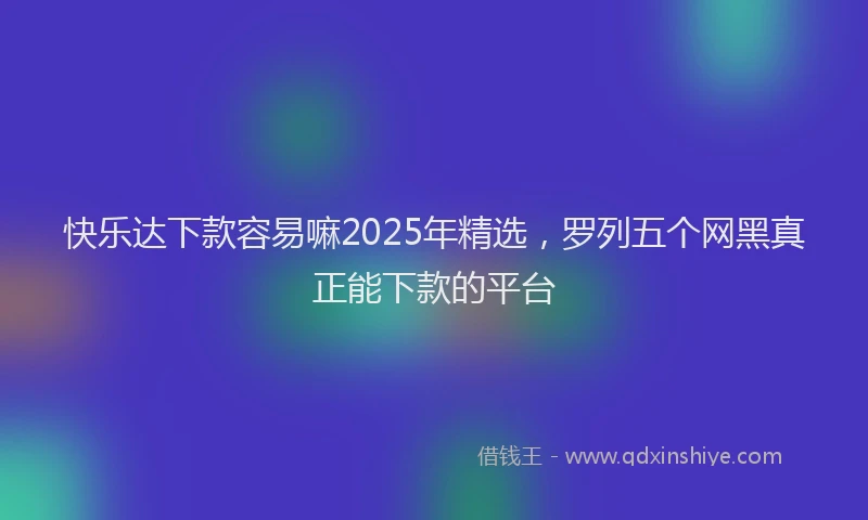 快乐达下款容易嘛2025年精选，罗列五个网黑真正能下款的平台