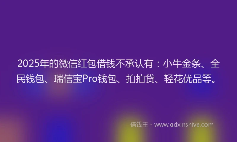 2025年的微信红包借钱不承认有：小牛金条、全民钱包、瑞信宝Pro钱包、拍拍贷、轻花优品等。