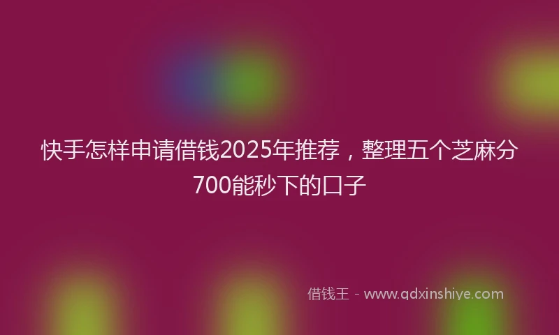 快手怎样申请借钱2025年推荐，整理五个芝麻分700能秒下的口子