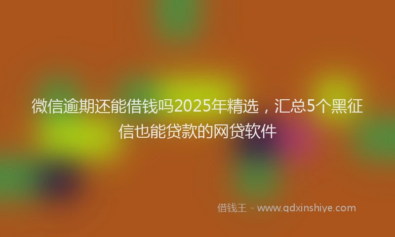 微信逾期还能借钱吗2025年精选，汇总5个黑征信也能贷款的网贷软件
