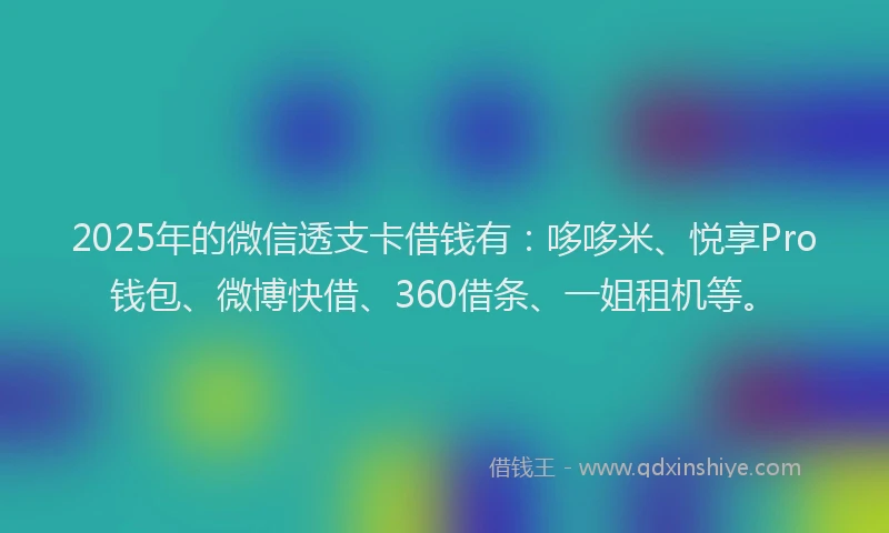 2025年的微信透支卡借钱有：哆哆米、悦享Pro钱包、微博快借、360借条、一姐租机等。