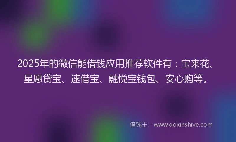 2025年的微信能借钱应用推荐软件有：宝来花、星愿贷宝、速借宝、融悦宝钱包、安心购等。