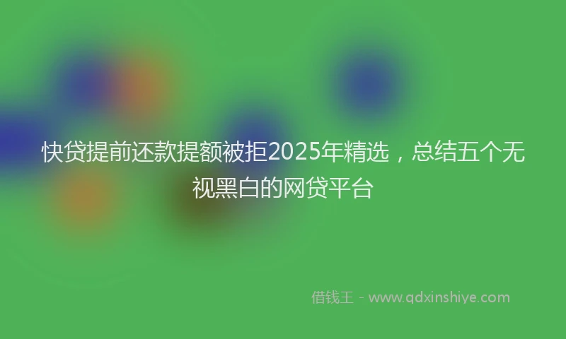 快贷提前还款提额被拒2025年精选，总结五个无视黑白的网贷平台