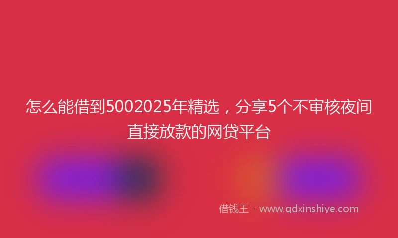 怎么能借到5002025年精选，分享5个不审核夜间直接放款的网贷平台
