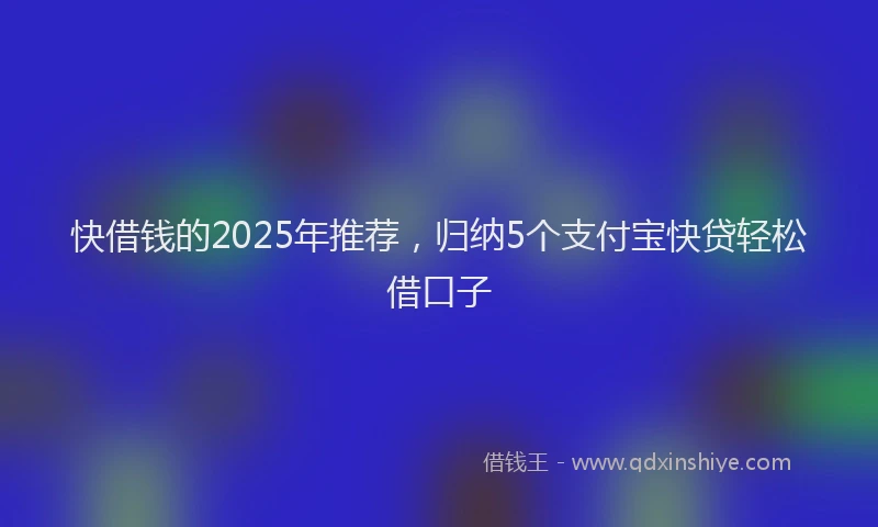 快借钱的2025年推荐，归纳5个支付宝快贷轻松借口子