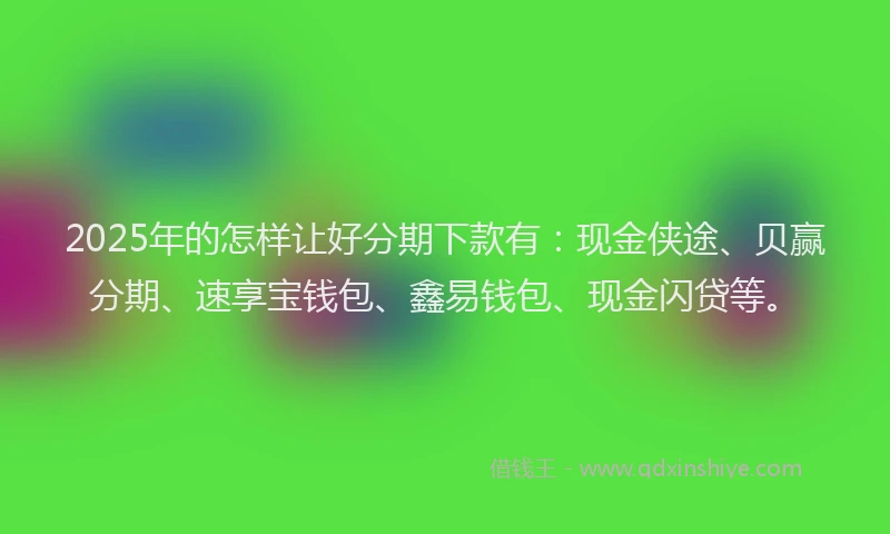 2025年的怎样让好分期下款有：现金侠途、贝赢分期、速享宝钱包、鑫易钱包、现金闪贷等。