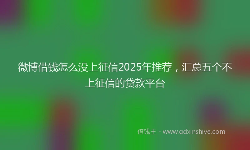 微博借钱怎么没上征信2025年推荐，汇总五个不上征信的贷款平台