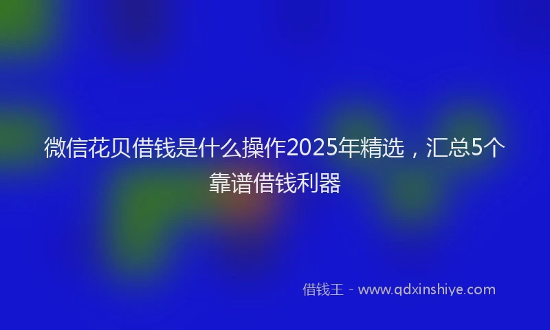 微信花贝借钱是什么操作2025年精选，汇总5个靠谱借钱利器