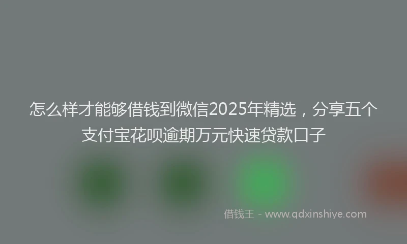 怎么样才能够借钱到微信2025年精选，分享五个支付宝花呗逾期万元快速贷款口子