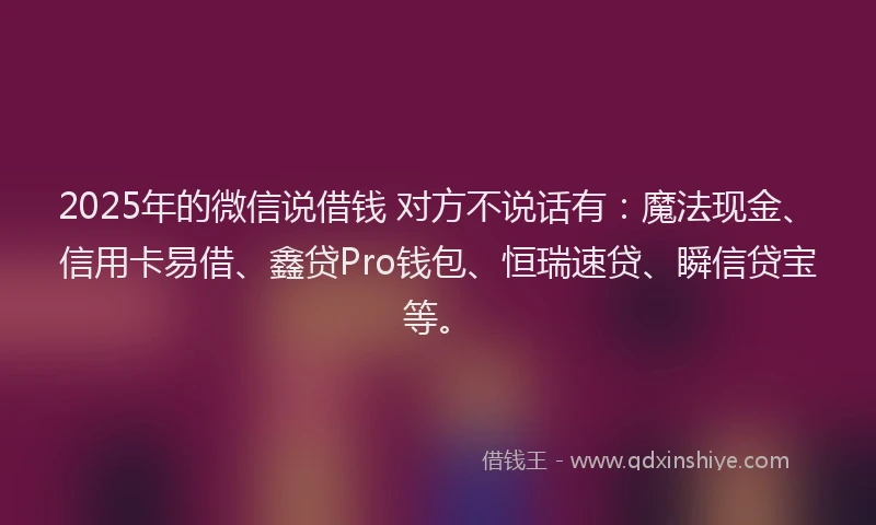 2025年的微信说借钱 对方不说话有：魔法现金、信用卡易借、鑫贷Pro钱包、恒瑞速贷、瞬信贷宝等。
