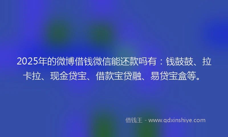 2025年的微博借钱微信能还款吗有：钱鼓鼓、拉卡拉、现金贷宝、借款宝贷融、易贷宝盒等。