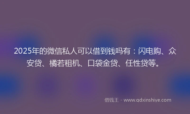 2025年的微信私人可以借到钱吗有：闪电购、众安贷、橘若租机、口袋金贷、任性贷等。
