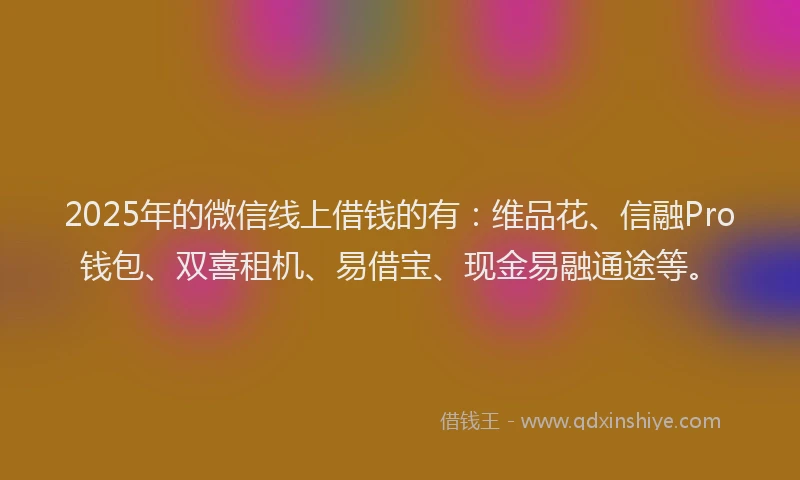 2025年的微信线上借钱的有：维品花、信融Pro钱包、双喜租机、易借宝、现金易融通途等。