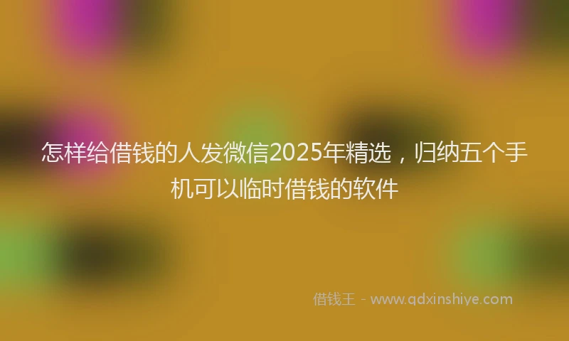 怎样给借钱的人发微信2025年精选，归纳五个手机可以临时借钱的软件