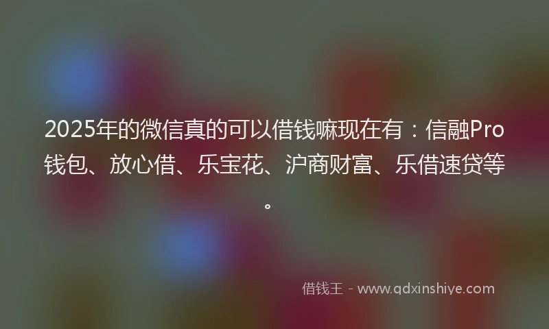 2025年的微信真的可以借钱嘛现在有：信融Pro钱包、放心借、乐宝花、沪商财富、乐借速贷等。