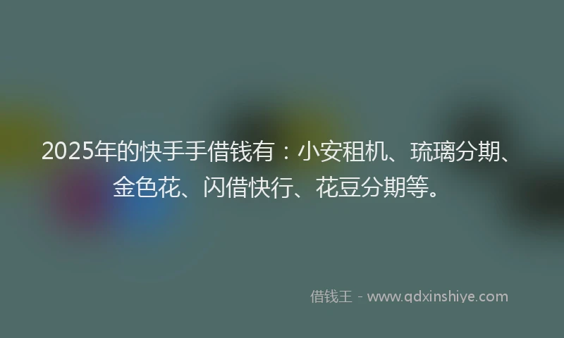 2025年的快手手借钱有：小安租机、琉璃分期、金色花、闪借快行、花豆分期等。