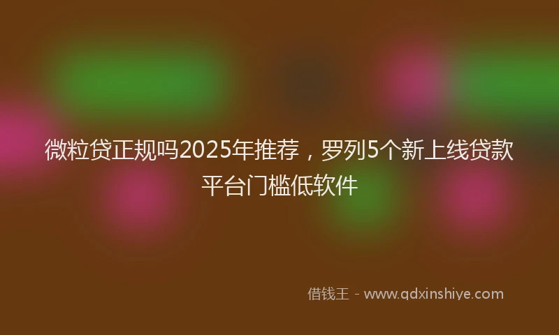 微粒贷正规吗2025年推荐，罗列5个新上线贷款平台门槛低软件