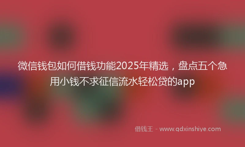 微信钱包如何借钱功能2025年精选，盘点五个急用小钱不求征信流水轻松贷的app