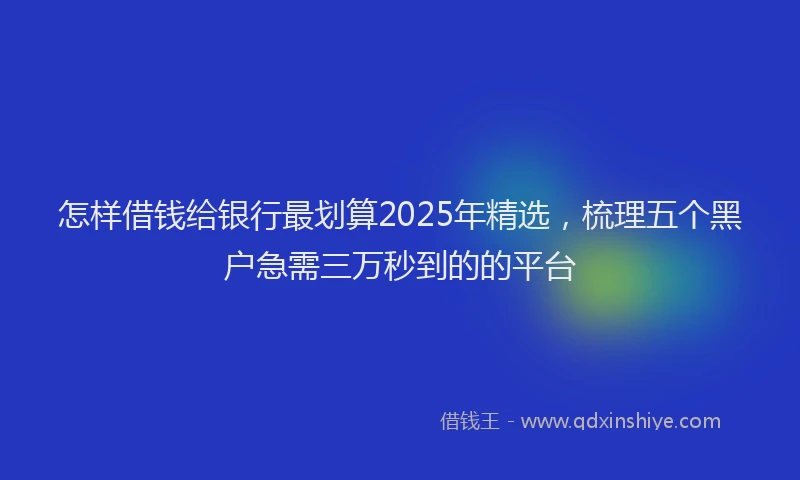 怎样借钱给银行最划算2025年精选，梳理五个黑户急需三万秒到的的平台