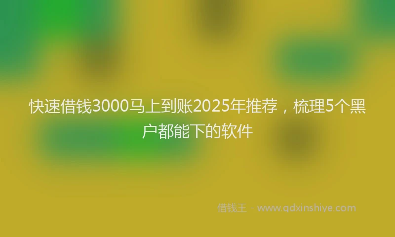 快速借钱3000马上到账2025年推荐，梳理5个黑户都能下的软件