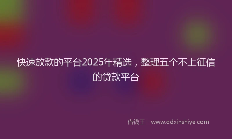 快速放款的平台2025年精选，整理五个不上征信的贷款平台