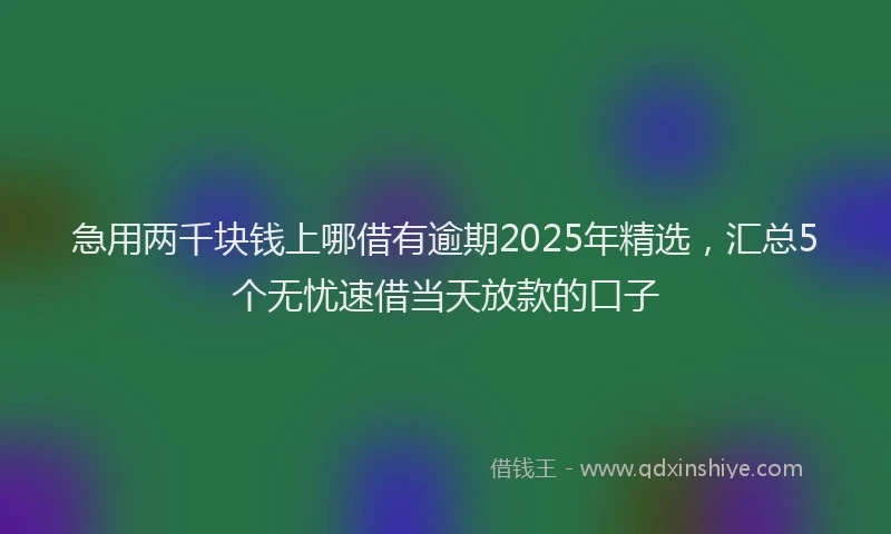 急用两千块钱上哪借有逾期2025年精选，汇总5个无忧速借当天放款的口子