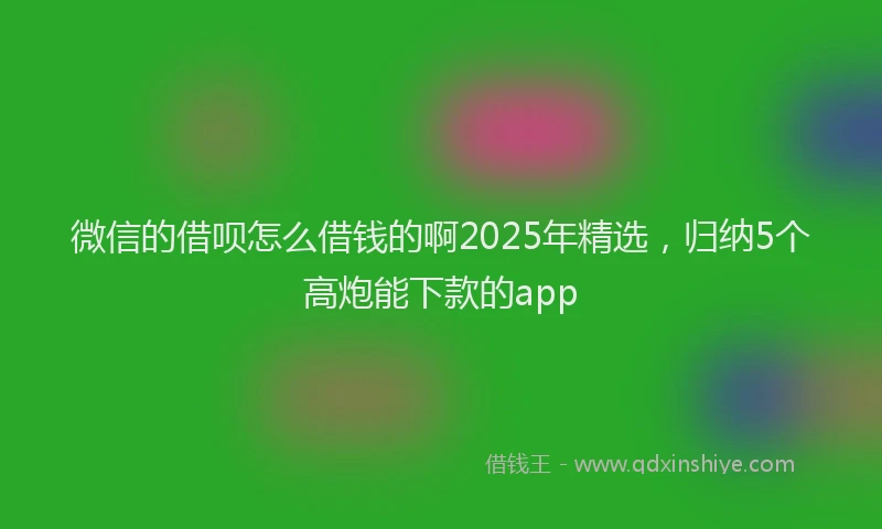 微信的借呗怎么借钱的啊2025年精选，归纳5个高炮能下款的app