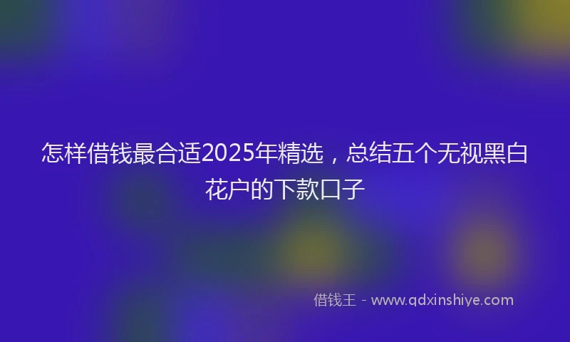 怎样借钱最合适2025年精选，总结五个无视黑白花户的下款口子