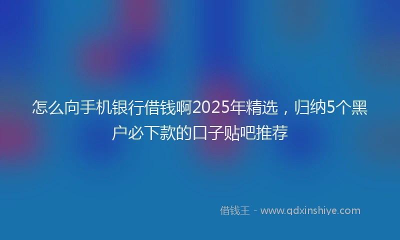 怎么向手机银行借钱啊2025年精选，归纳5个黑户必下款的口子贴吧推荐