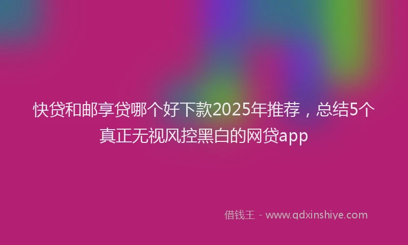 快贷和邮享贷哪个好下款2025年推荐，总结5个真正无视风控黑白的网贷app
