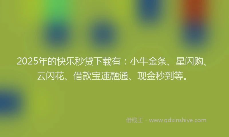 2025年的快乐秒贷下载有：小牛金条、星闪购、云闪花、借款宝速融通、现金秒到等。