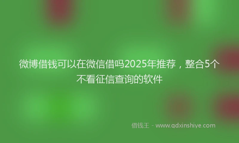 微博借钱可以在微信借吗2025年推荐，整合5个不看征信查询的软件